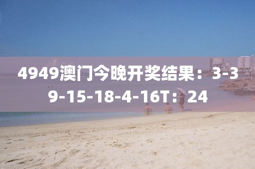 4949澳门今晚开奖结果：3-39-15-18-4-16T：24