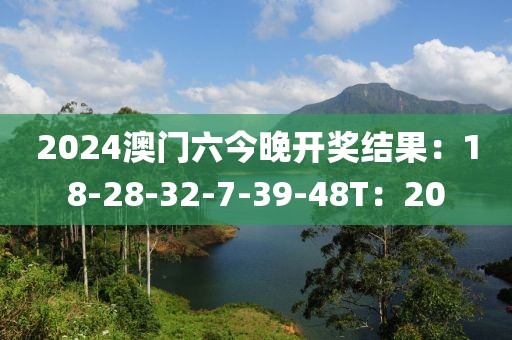 2024澳门六今晚开奖结果：18-28-32-7-39-48T：20