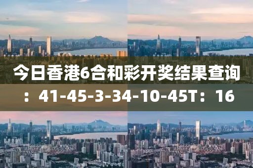 今日香港6合和彩开奖结果查询：41-45-3-34-10-45T：16