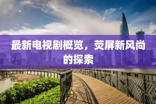 最新电视剧概览，荧屏新风尚的探索