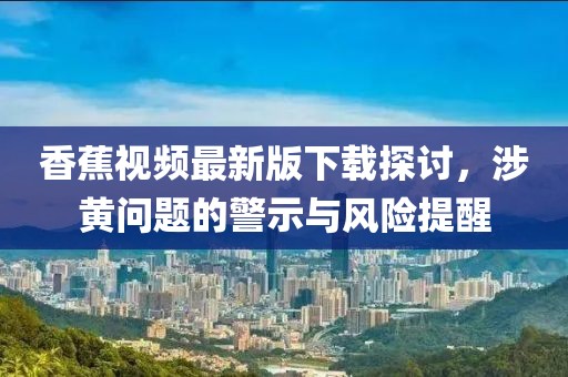 香蕉视频最新版下载探讨，涉黄问题的警示与风险提醒