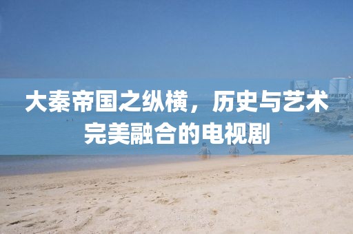 大秦帝国之纵横，历史与艺术完美融合的电视剧