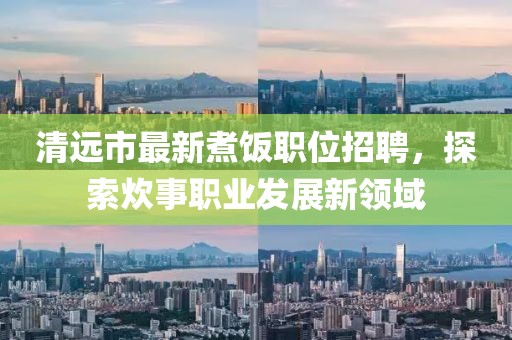 清远市最新煮饭职位招聘，探索炊事职业发展新领域