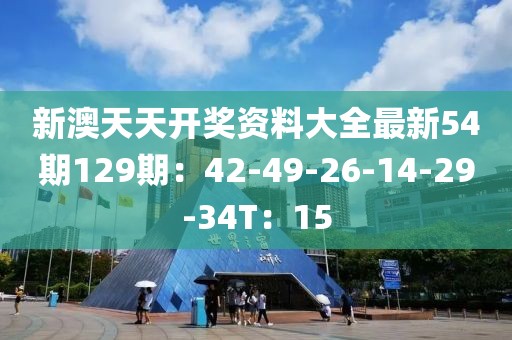 新澳天天开奖资料大全最新54期129期：42-49-26-14-29-34T：15