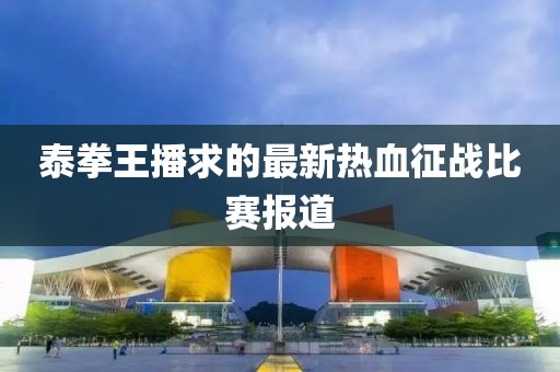 泰拳王播求的最新热血征战比赛报道