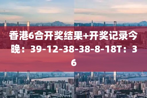 香港6合开奖结果+开奖记录今晚：39-12-38-38-8-18T：36