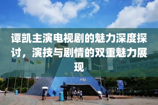 谭凯主演电视剧的魅力深度探讨，演技与剧情的双重魅力展现