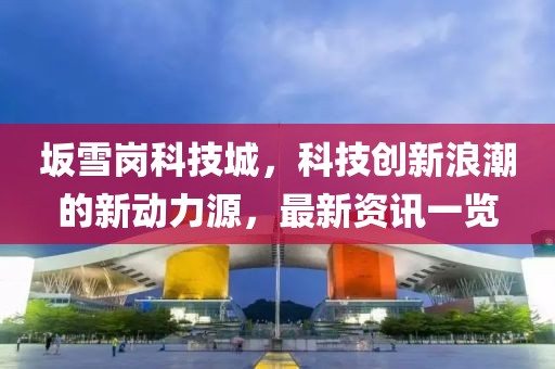 坂雪岗科技城，科技创新浪潮的新动力源，最新资讯一览