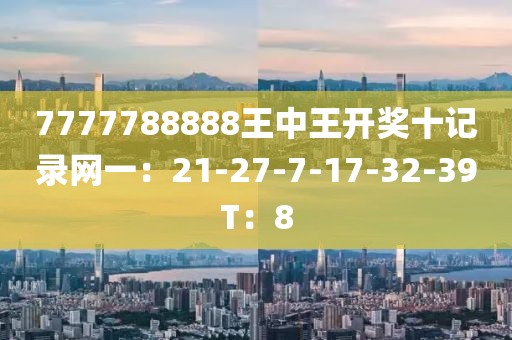 7777788888王中王开奖十记录网一：21-27-7-17-32-39T：8
