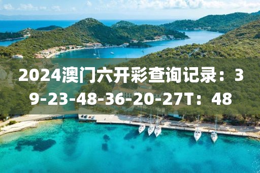 2024澳门六开彩查询记录：39-23-48-36-20-27T：48