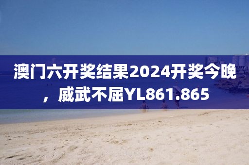 澳门六开奖结果2024开奖今晚，威武不屈YL861.865