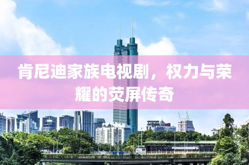 肯尼迪家族电视剧，权力与荣耀的荧屏传奇