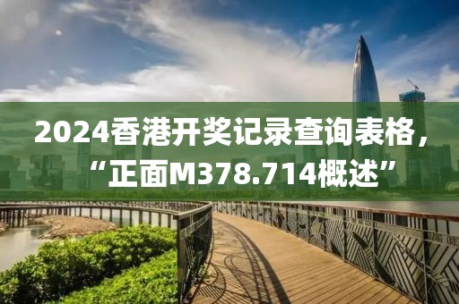 2024香港开奖记录查询表格，“正面M378.714概述”