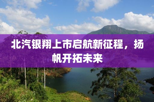 北汽银翔上市启航新征程，扬帆开拓未来