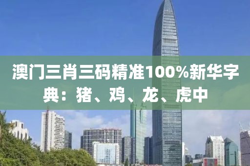 澳门三肖三码精准100%新华字典：猪、鸡、龙、虎中