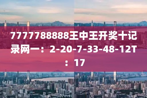 7777788888王中王开奖十记录网一：2-20-7-33-48-12T：17