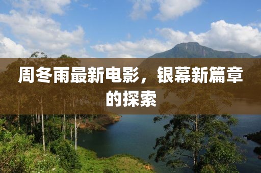周冬雨最新电影，银幕新篇章的探索