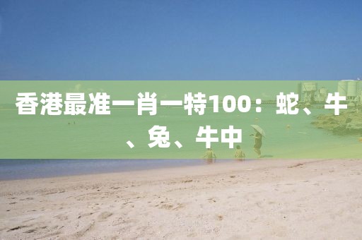 香港最准一肖一特100：蛇、牛、兔、牛中