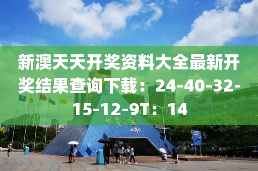 新澳天天开奖资料大全最新开奖结果查询下载：24-40-32-15-12-9T：14