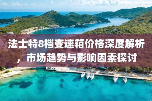 法士特8档变速箱价格深度解析，市场趋势与影响因素探讨
