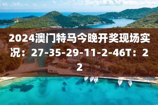 2024澳门特马今晚开奖现场实况：27-35-29-11-2-46T：22