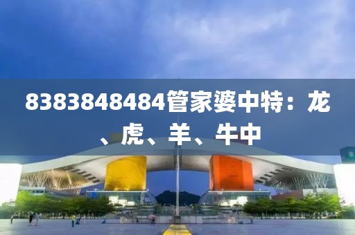 8383848484管家婆中特：龙、虎、羊、牛中