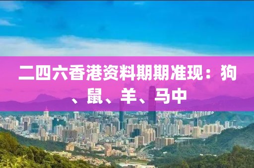 二四六香港资料期期准现：狗、鼠、羊、马中