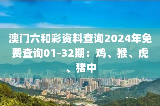 澳门六和彩资料查询2024年免费查询01-32期：鸡、猴、虎、猪中