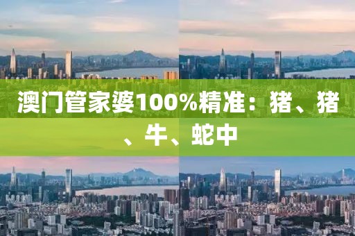 澳门管家婆100%精准：猪、猪、牛、蛇中