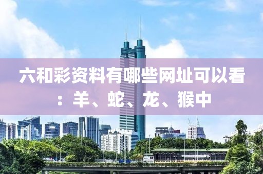 六和彩资料有哪些网址可以看：羊、蛇、龙、猴中