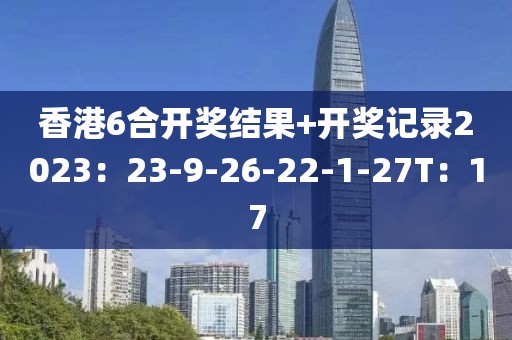 香港6合开奖结果+开奖记录2023：23-9-26-22-1-27T：17