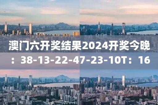 澳门六开奖结果2024开奖今晚：38-13-22-47-23-10T：16