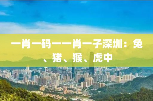 一肖一码一一肖一子深圳：兔、猪、猴、虎中