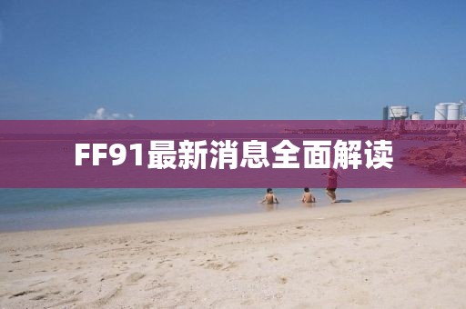 FF91最新消息全面解读
