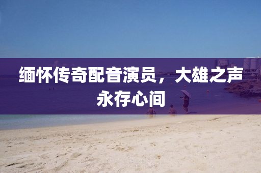 缅怀传奇配音演员，大雄之声永存心间
