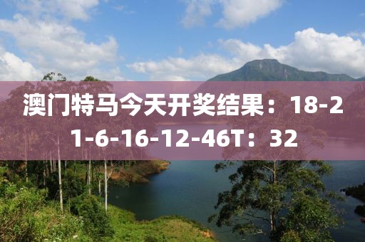 澳门特马今天开奖结果：18-21-6-16-12-46T：32