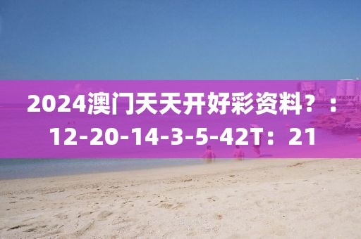 2024澳门天天开好彩资料？：12-20-14-3-5-42T：21