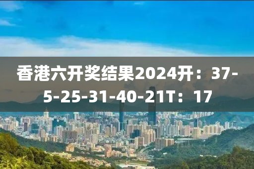 香港六开奖结果2024开：37-5-25-31-40-21T：17