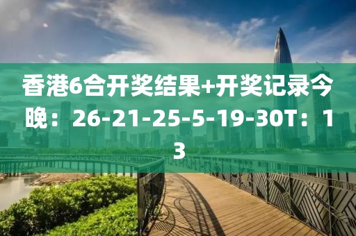 香港6合开奖结果+开奖记录今晚：26-21-25-5-19-30T：13