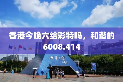 香港今晚六给彩特吗，和谐的6008.414