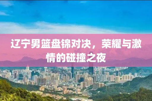 辽宁男篮盘锦对决，荣耀与激情的碰撞之夜