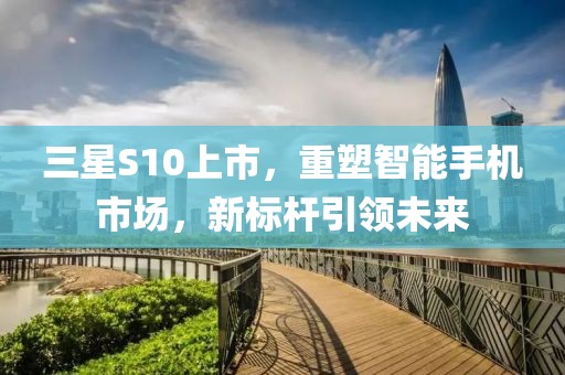三星S10上市，重塑智能手机市场，新标杆引领未来