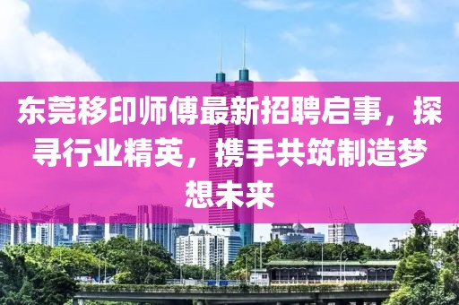 东莞移印师傅最新招聘启事，探寻行业精英，携手共筑制造梦想未来
