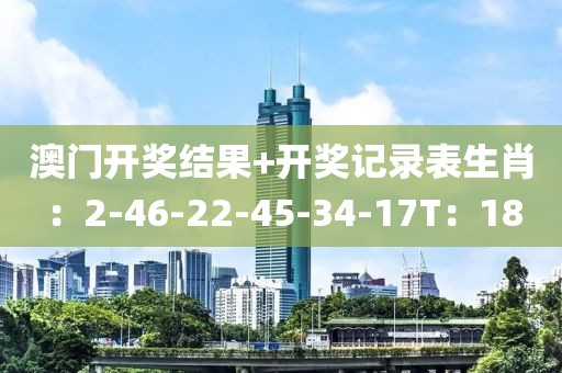 澳门开奖结果+开奖记录表生肖：2-46-22-45-34-17T：18