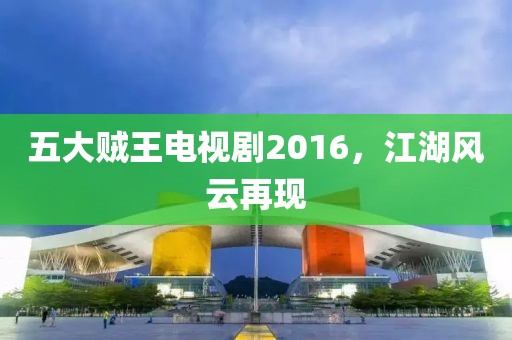 五大贼王电视剧2016，江湖风云再现