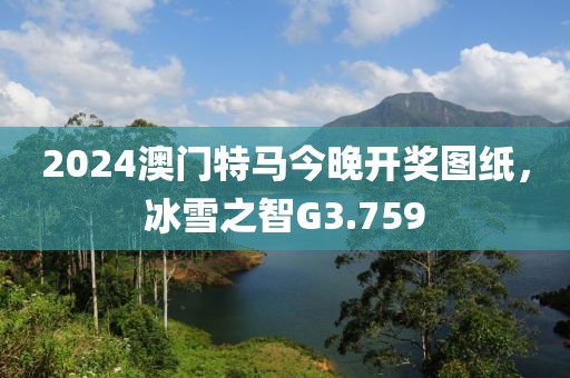2024澳门特马今晚开奖图纸，冰雪之智G3.759