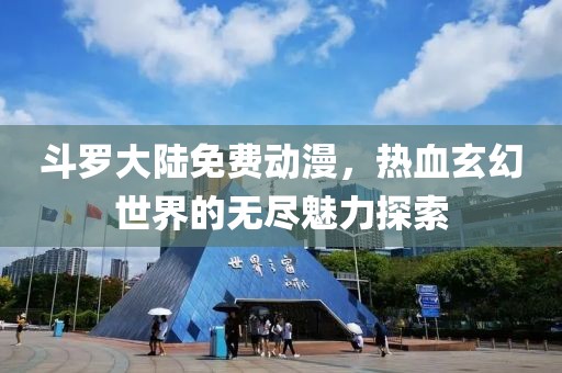 斗罗大陆免费动漫，热血玄幻世界的无尽魅力探索