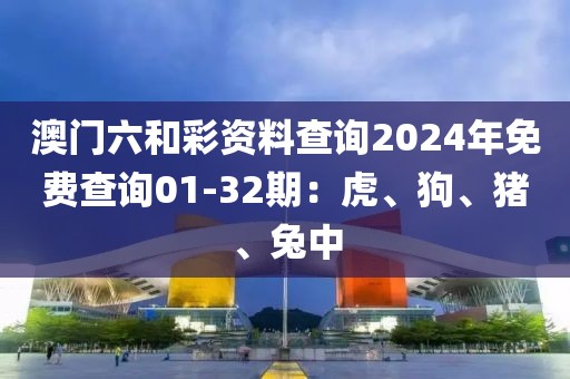 澳门六和彩资料查询2024年免费查询01-32期：虎、狗、猪、兔中