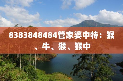 8383848484管家婆中特：猴、牛、猴、猴中