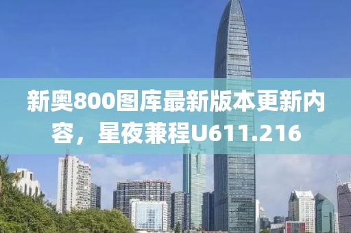 新奥800图库最新版本更新内容，星夜兼程U611.216